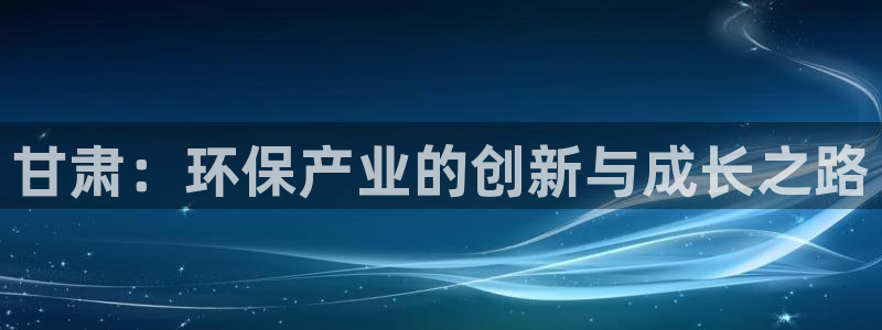 沐鸣平台代理登录网址查询：甘肃：环保产业的创新与成长之路