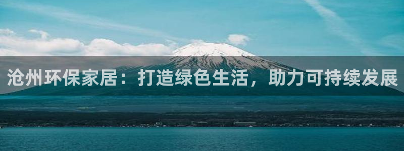 沐鸣注册主管：沧州环保家居：打造绿色生活，助力可持续发展