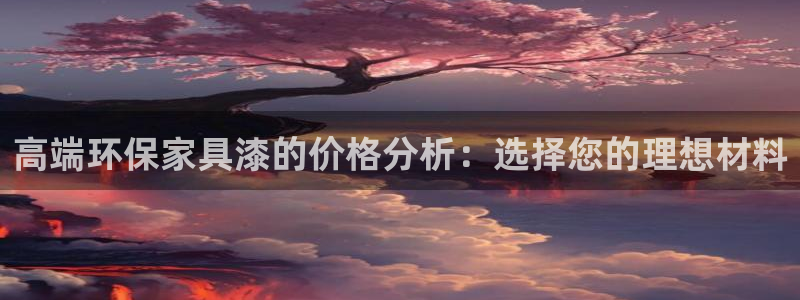 沐鸣网址官网：高端环保家具漆的价格分析：选择您的理想材料