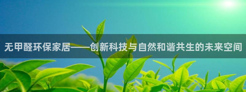 沐鸣注册登录代理：无甲醛环保家居——创新科技与自然和谐共生的