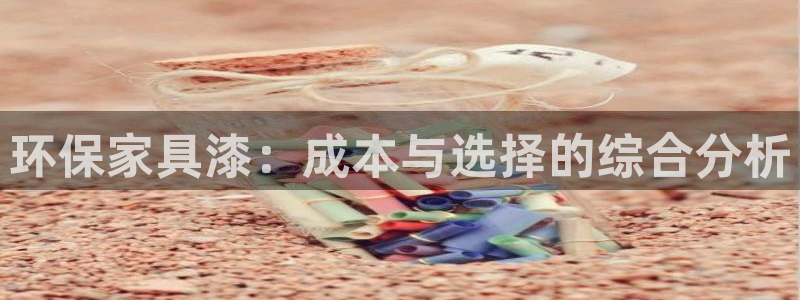 沐鸣平台代理登录网址是什么：环保家具漆：成本与选择的综合分析
