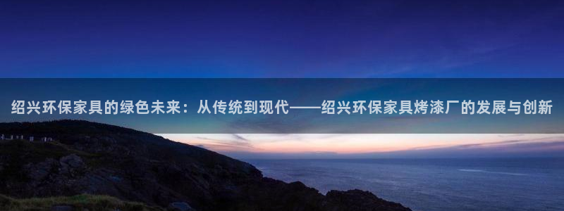 沐鸣官网网站：绍兴环保家具的绿色未来：从传统到现代——绍兴环