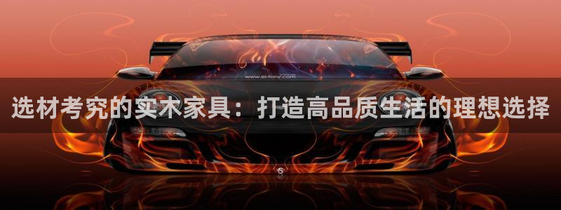 沐鸣平台已7O777：选材考究的实木家具：打造高品质生活的理