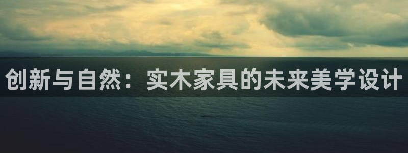 沐鸣平台还在吗：创新与自然：实木家具的未来美学设计
