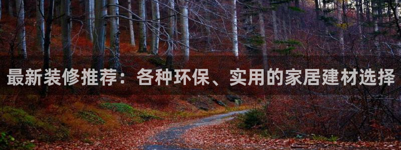 沐鸣代理登录中心：最新装修推荐：各种环保、实用的家居建材选择