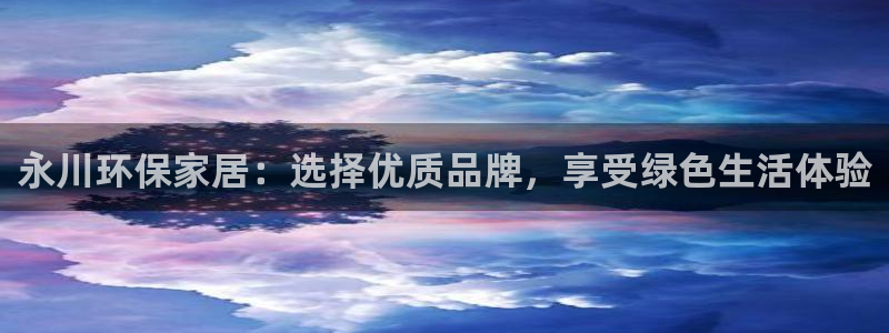 沐鸣代理日工资多少:永川环保家居:选择优质品牌,享受绿色生活